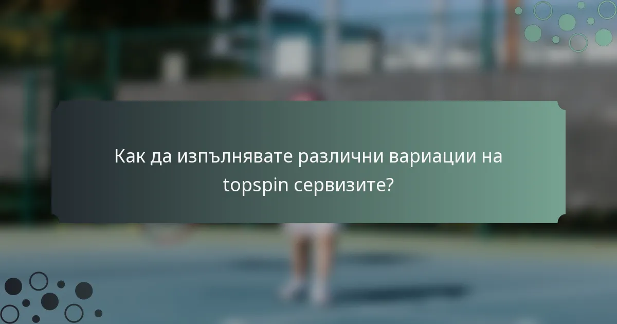 Как да изпълнявате различни вариации на topspin сервизите?