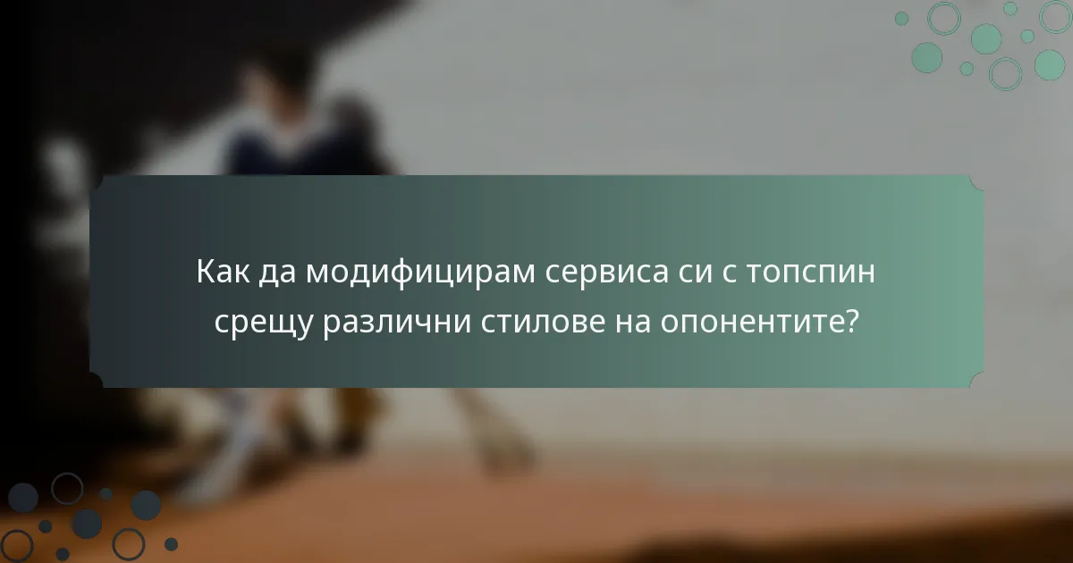 Как да модифицирам сервиса си с топспин срещу различни стилове на опонентите?