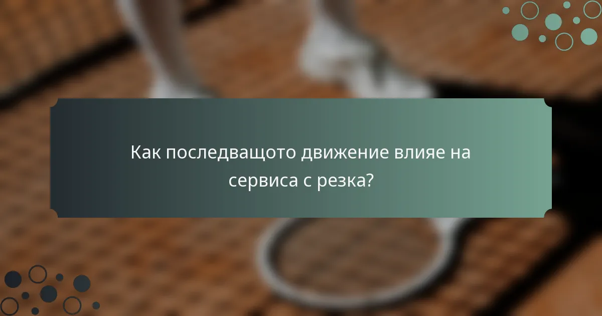 Как последващото движение влияе на сервиса с резка?