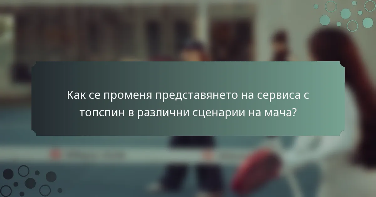 Как се променя представянето на сервиса с топспин в различни сценарии на мача?