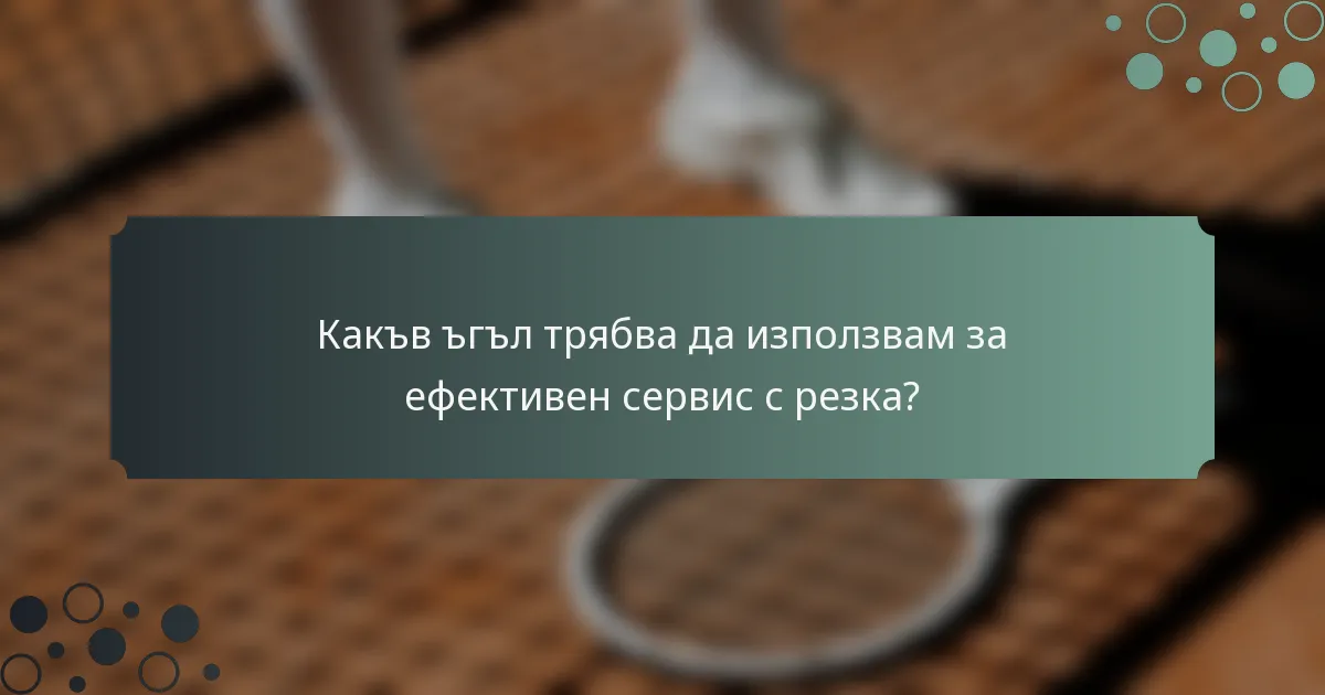 Какъв ъгъл трябва да използвам за ефективен сервис с резка?