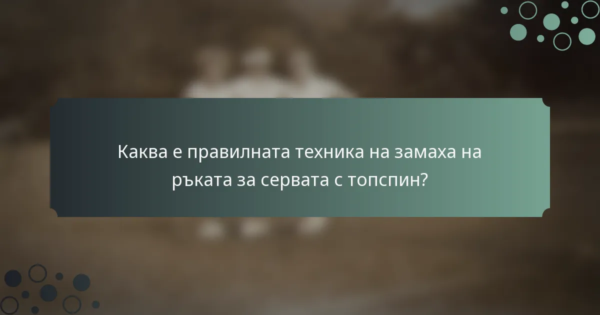 Каква е правилната техника на замаха на ръката за сервата с топспин?