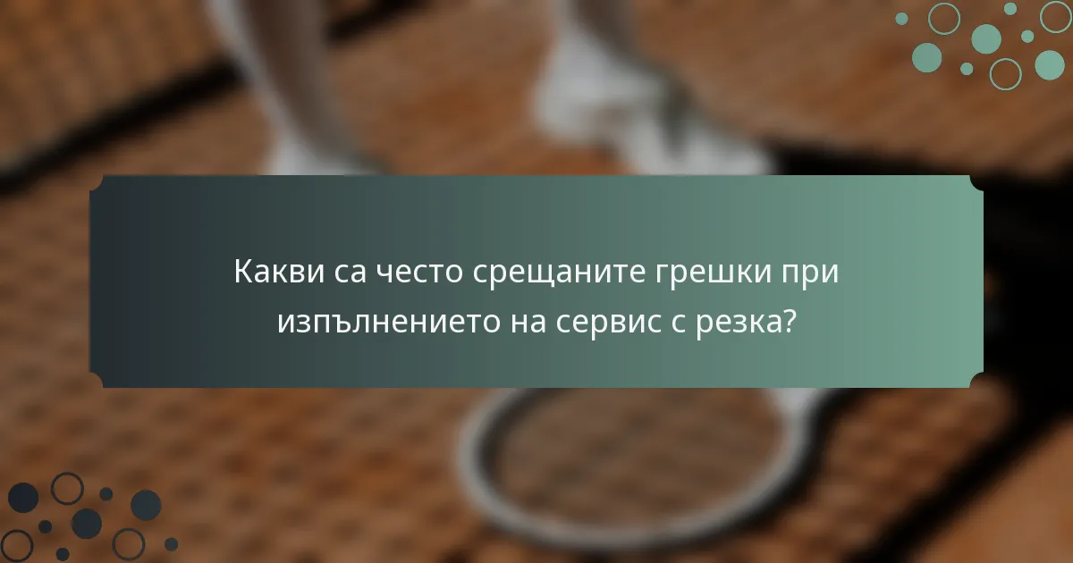 Какви са често срещаните грешки при изпълнението на сервис с резка?