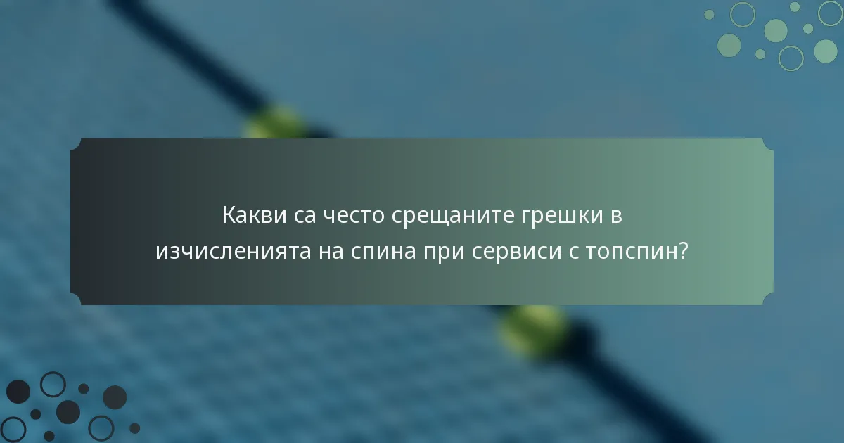 Какви са често срещаните грешки в изчисленията на спина при сервиси с топспин?