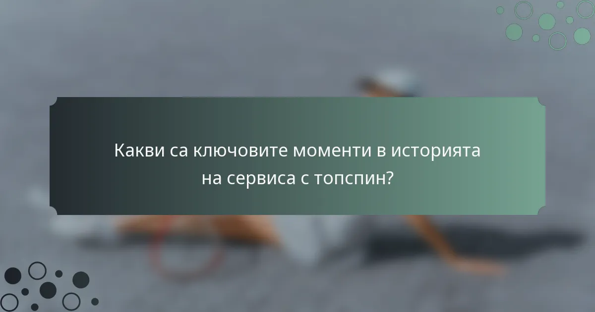 Какви са ключовите моменти в историята на сервиса с топспин?