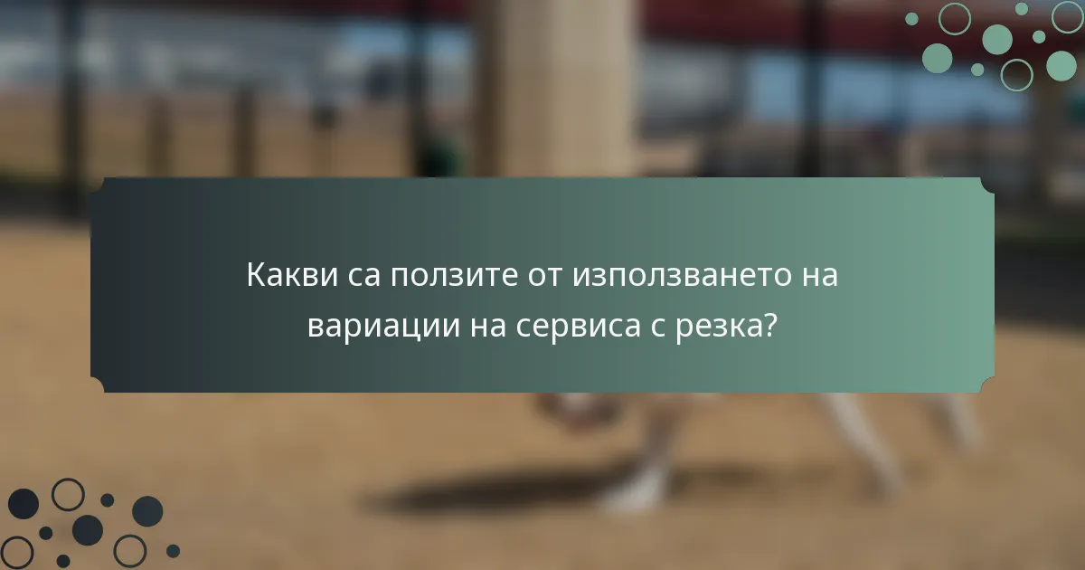 Какви са ползите от използването на вариации на сервиса с резка?