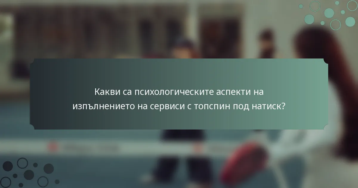 Какви са психологическите аспекти на изпълнението на сервиси с топспин под натиск?