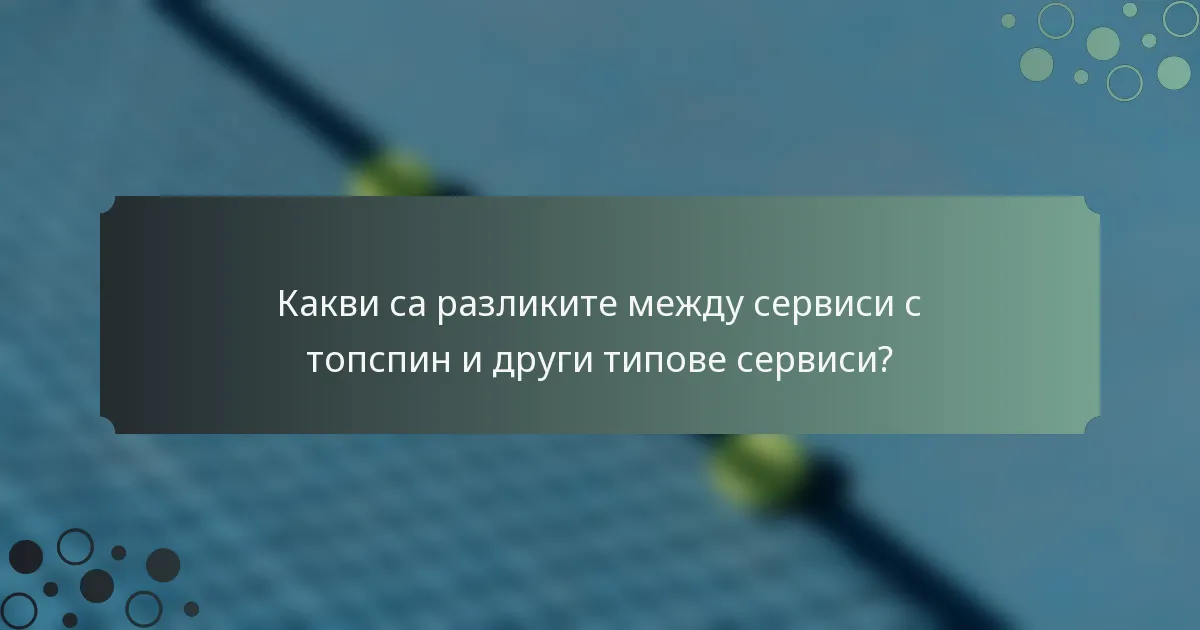 Какви са разликите между сервиси с топспин и други типове сервиси?