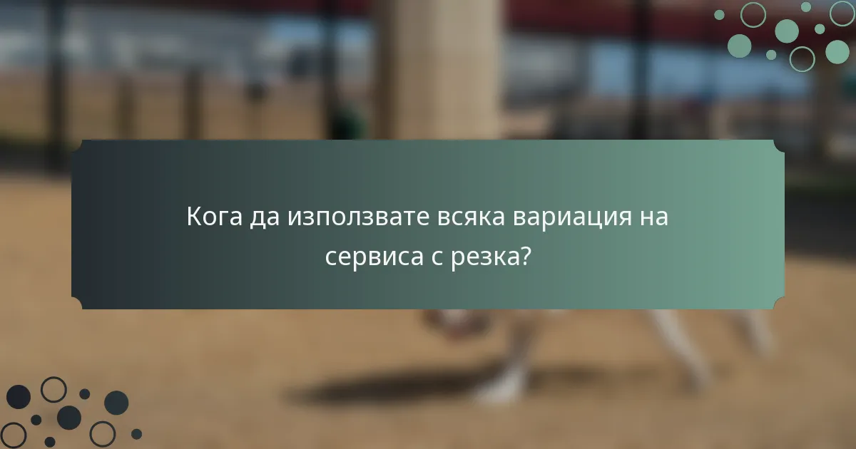 Кога да използвате всяка вариация на сервиса с резка?