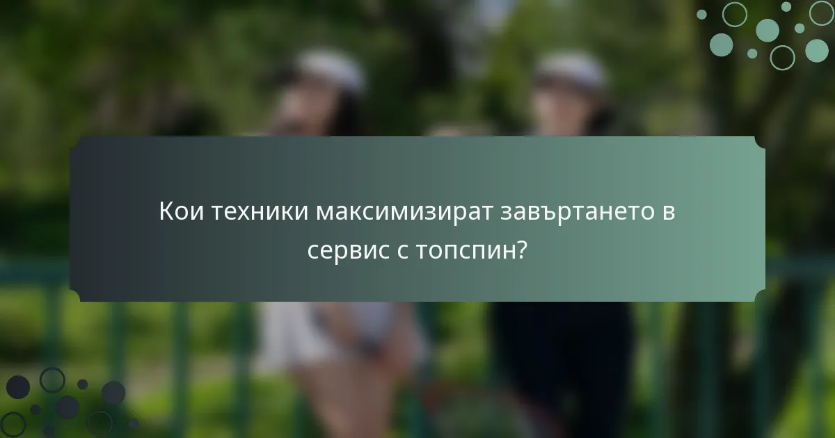 Кои техники максимизират завъртането в сервис с топспин?