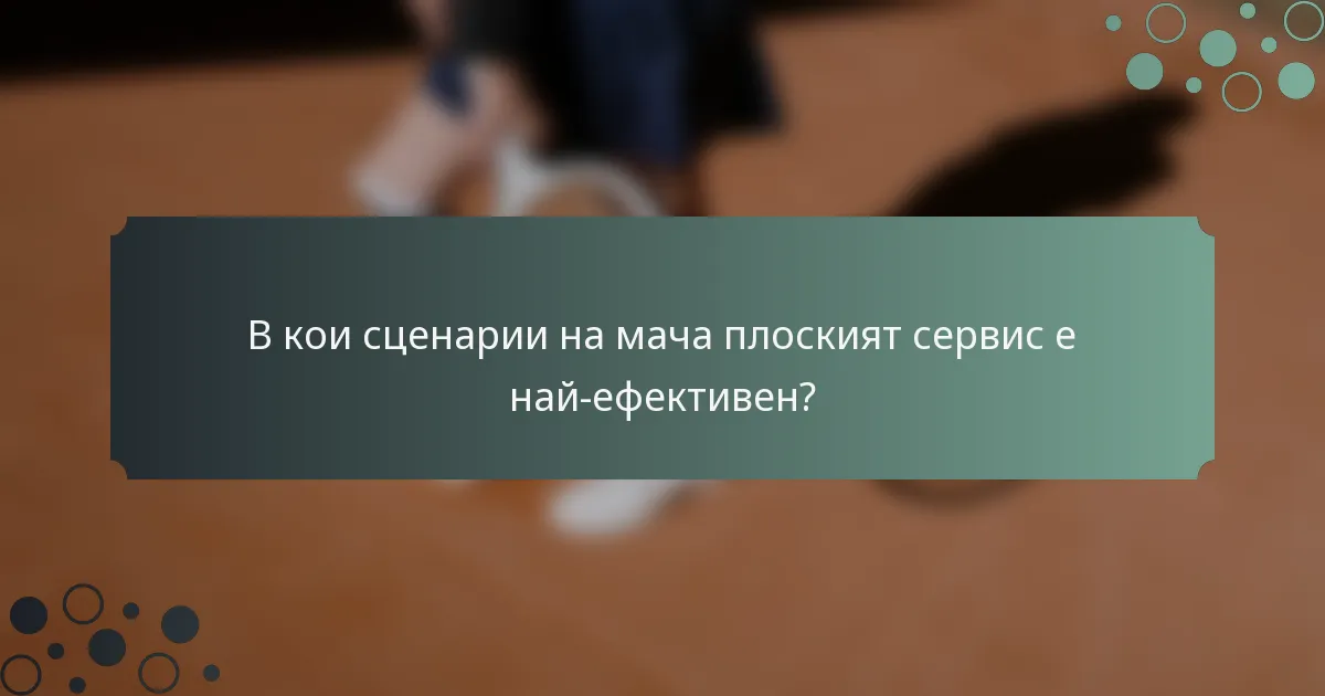 В кои сценарии на мача плоският сервис е най-ефективен?
